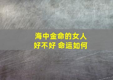 海中金命的女人好不好 命运如何